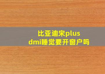 比亚迪宋plus dmi睡觉要开窗户吗